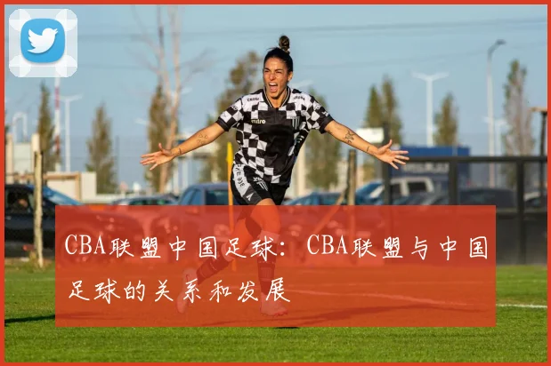 CBA联盟中国足球：CBA联盟与中国足球的关系和发展