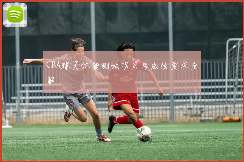 CBA球员体能测试项目与成绩要求全解