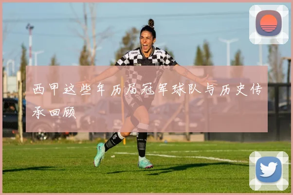 西甲这些年历届冠军球队与历史传承回顾