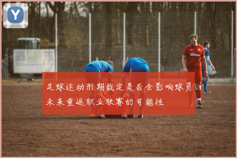 足球运动刑期裁定是否会影响球员未来重返职业联赛的可能性