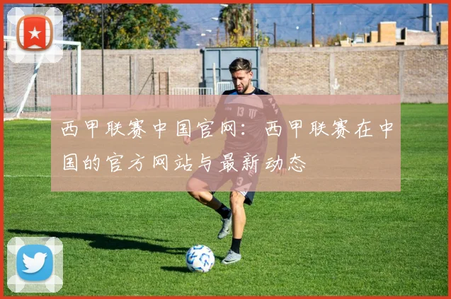 西甲联赛中国官网：西甲联赛在中国的官方网站与最新动态