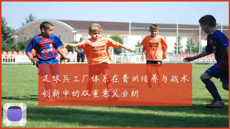 足球兵工厂体系在青训培养与战术创新中的双重意义分析