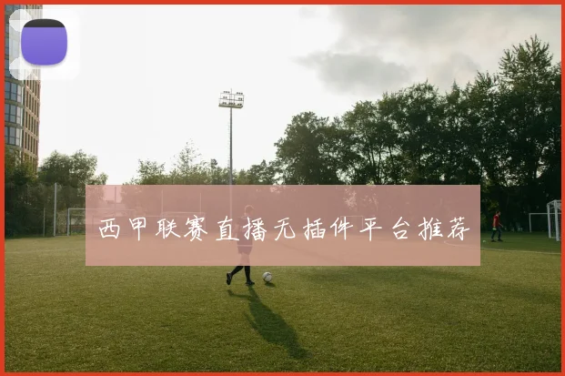 西甲联赛直播无插件平台推荐