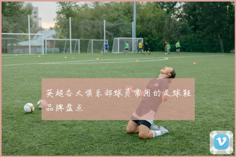 英超各大俱乐部球员常用的足球鞋品牌盘点