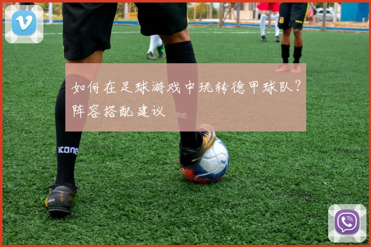 如何在足球游戏中玩转德甲球队？阵容搭配建议