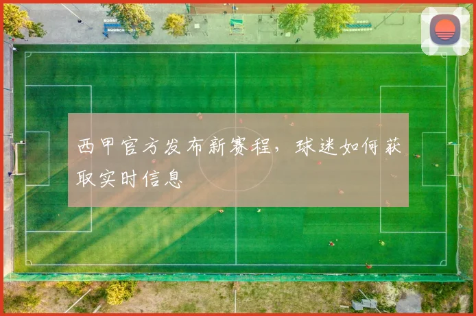 西甲官方发布新赛程，球迷如何获取实时信息