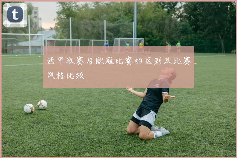 西甲联赛与欧冠比赛的区别及比赛风格比较