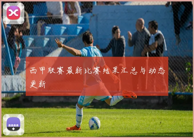 西甲联赛最新比赛结果汇总与动态更新