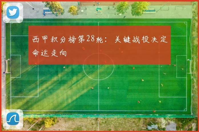 西甲积分榜第28轮：关键战役决定命运走向