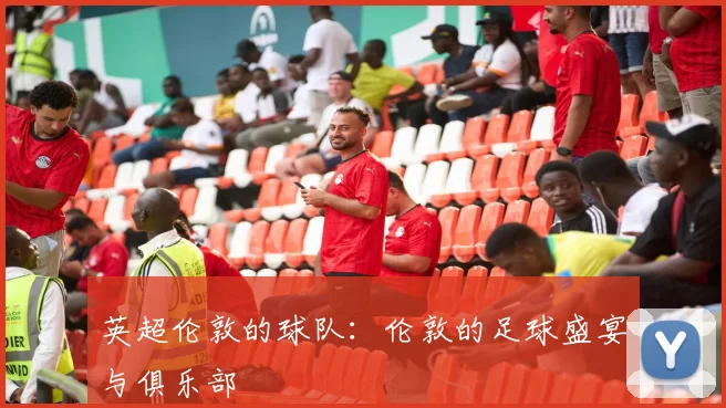 英超伦敦的球队：伦敦的足球盛宴与俱乐部